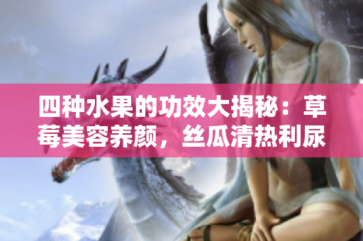 四種水果的功效大揭秘：草莓美容養(yǎng)顏，絲瓜清熱利尿，向日葵促進(jìn)消化，櫻桃抗氧護(hù)心
