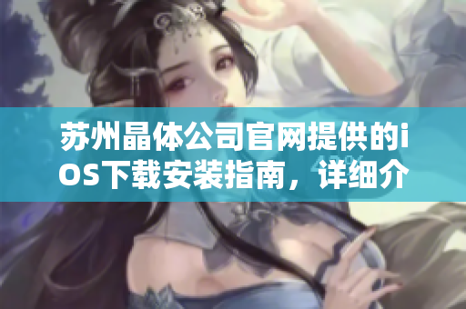 蘇州晶體公司官網(wǎng)提供的iOS下載安裝指南，詳細(xì)介紹如何在蘋果設(shè)備上下載與安裝應(yīng)用程序