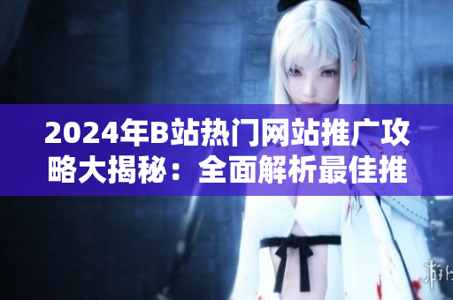 2024年B站熱門(mén)網(wǎng)站推廣攻略大揭秘：全面解析最佳推廣形式