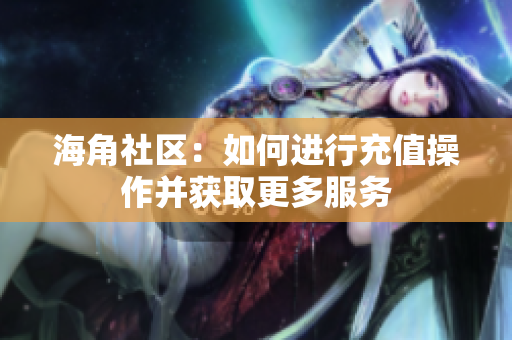 海角社區(qū)：如何進(jìn)行充值操作并獲取更多服務(wù)