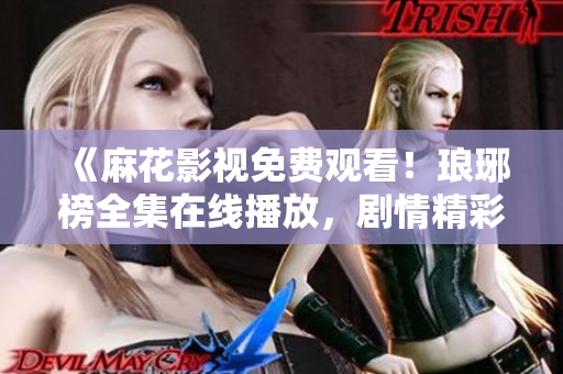 《麻花影視免費(fèi)觀看！瑯琊榜全集在線播放，劇情精彩，不容錯(cuò)過(guò)！快來(lái)一觀！》