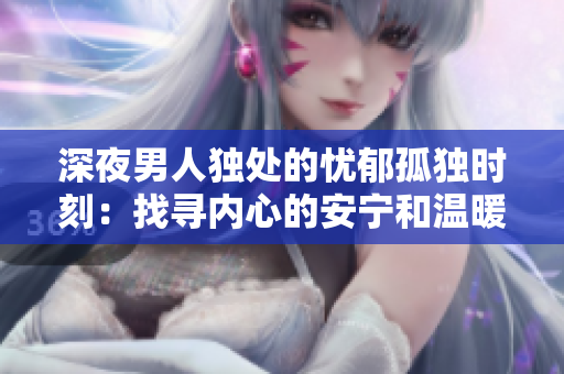 深夜男人獨(dú)處的憂郁孤獨(dú)時(shí)刻：找尋內(nèi)心的安寧和溫暖