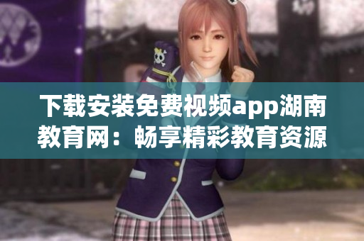 下載安裝免費(fèi)視頻app湖南教育網(wǎng)：暢享精彩教育資源