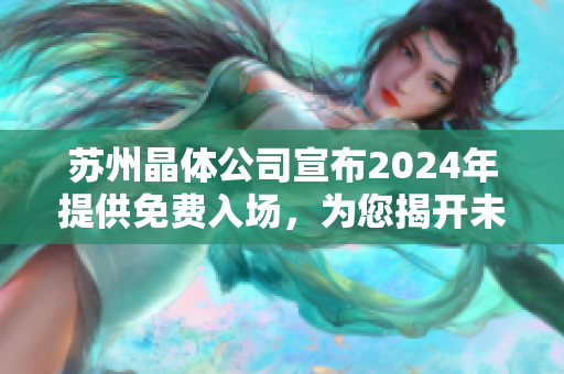 蘇州晶體公司宣布2024年提供免費(fèi)入場(chǎng)，為您揭開未來科技之窗