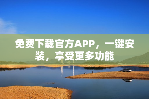 免費(fèi)下載官方APP，一鍵安裝，享受更多功能
