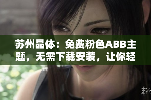 蘇州晶體：免費(fèi)粉色ABB主題，無需下載安裝，讓你輕松定制手機(jī)界面