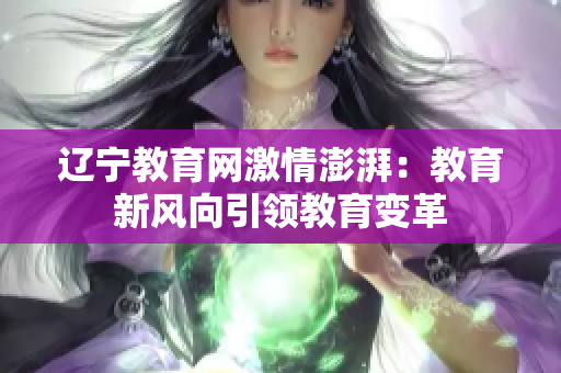 遼寧教育網(wǎng)激情澎湃：教育新風(fēng)向引領(lǐng)教育變革