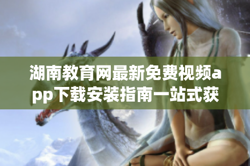 湖南教育網(wǎng)最新免費(fèi)視頻app下載安裝指南一站式獲取教育資源