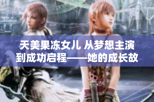 天美果凍女兒 從夢(mèng)想主演到成功啟程——她的成長故事