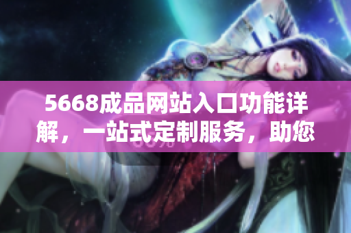 5668成品網(wǎng)站入口功能詳解，一站式定制服務(wù)，助您輕松打造個(gè)性化網(wǎng)站