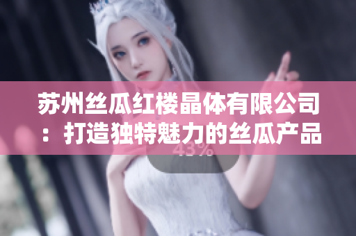 蘇州絲瓜紅樓晶體有限公司：打造獨特魅力的絲瓜產(chǎn)品，秉承創(chuàng)新與傳統(tǒng)相結(jié)合的理念