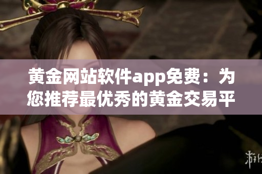 黃金網(wǎng)站軟件app免費：為您推薦最優(yōu)秀的黃金交易平臺！