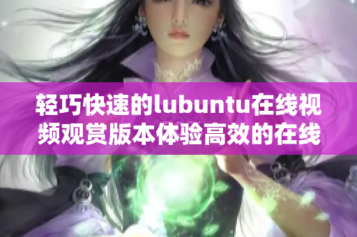 輕巧快速的lubuntu在線視頻觀賞版本體驗(yàn)高效的在線視頻觀看功能