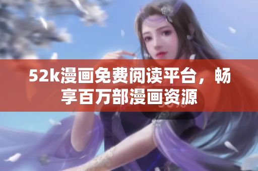 52k漫畫免費(fèi)閱讀平臺(tái)，暢享百萬(wàn)部漫畫資源