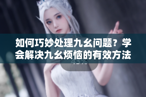 如何巧妙處理九幺問題？學(xué)會(huì)解決九幺煩惱的有效方法！