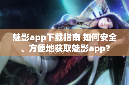 魅影app下載指南 如何安全、方便地獲取魅影app？