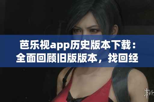 芭樂視app歷史版本下載：全面回顧舊版版本，找回經(jīng)典體驗