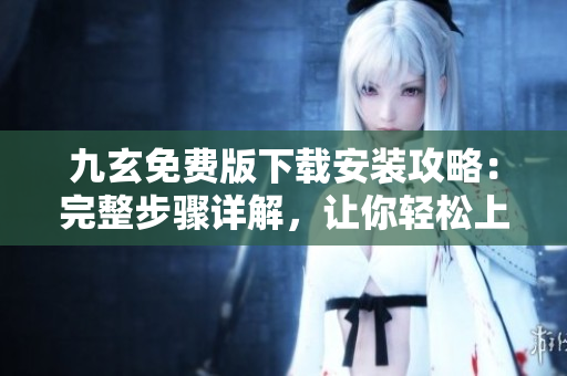 九玄免費(fèi)版下載安裝攻略：完整步驟詳解，讓你輕松上手
