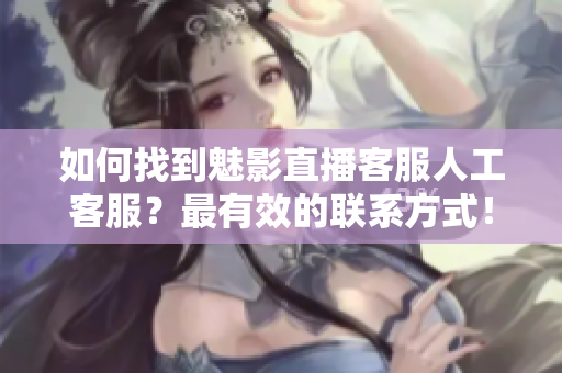 如何找到魅影直播客服人工客服？最有效的聯(lián)系方式！