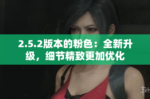 2.5.2版本的粉色：全新升級，細(xì)節(jié)精致更加優(yōu)化