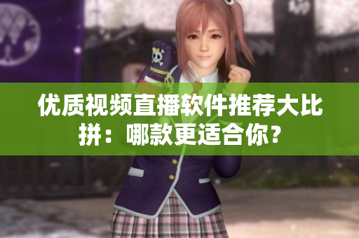 優(yōu)質(zhì)視頻直播軟件推薦大比拼：哪款更適合你？
