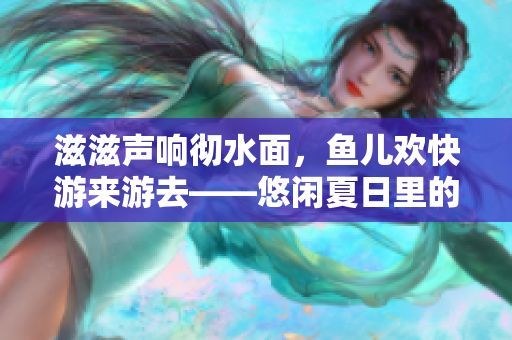 滋滋聲響徹水面，魚兒歡快游來游去――悠閑夏日里的水滴聲音