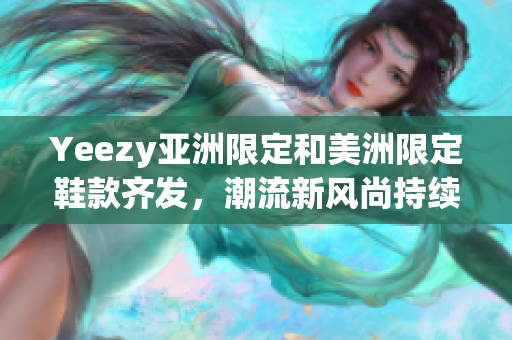 Yeezy亞洲限定和美洲限定鞋款齊發(fā)，潮流新風(fēng)尚持續(xù)席卷