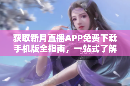 獲取新月直播APP免費(fèi)下載手機(jī)版全指南，一站式了解所有直播內(nèi)容