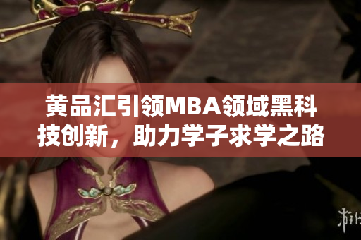 黃品匯引領(lǐng)MBA領(lǐng)域黑科技創(chuàng)新，助力學(xué)子求學(xué)之路