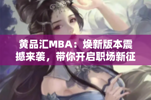 黃品匯MBA：煥新版本震撼來襲，帶你開啟職場(chǎng)新征程