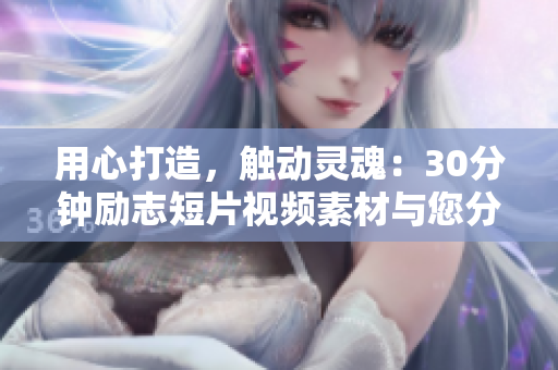 用心打造，觸動(dòng)靈魂：30分鐘勵(lì)志短片視頻素材與您分享