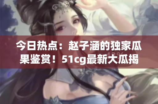 今日熱點(diǎn)：趙子涵的獨(dú)家瓜果鑒賞！51cg最新大瓜揭秘
