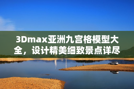 3Dmax亞洲九宮格模型大全，設(shè)計精美細(xì)致景點(diǎn)詳盡