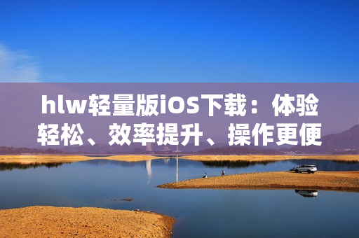 hlw輕量版iOS下載：體驗輕松、效率提升、操作更便捷
