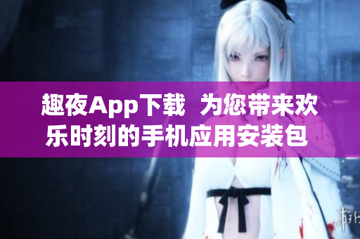 趣夜App下載  為您帶來歡樂時刻的手機(jī)應(yīng)用安裝包 