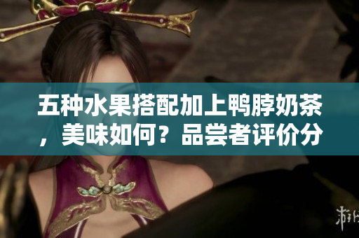 五種水果搭配加上鴨脖奶茶，美味如何？品嘗者評價分享