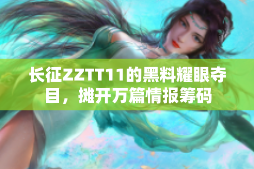 長(zhǎng)征ZZTT11的黑料耀眼奪目，攤開(kāi)萬(wàn)篇情報(bào)籌碼