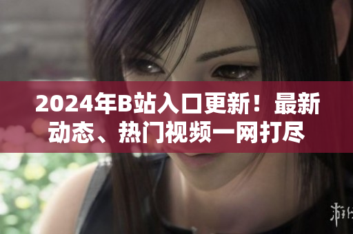 2024年B站入口更新！最新動(dòng)態(tài)、熱門視頻一網(wǎng)打盡
