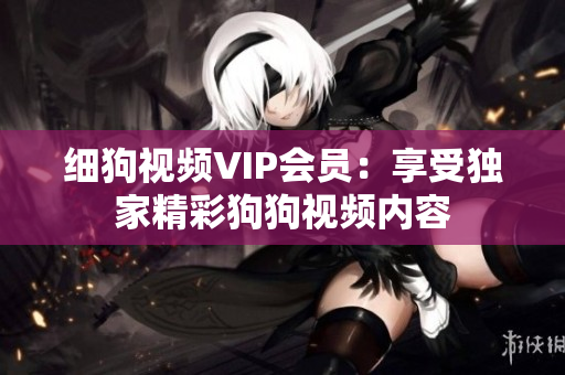 細(xì)狗視頻VIP會(huì)員：享受獨(dú)家精彩狗狗視頻內(nèi)容