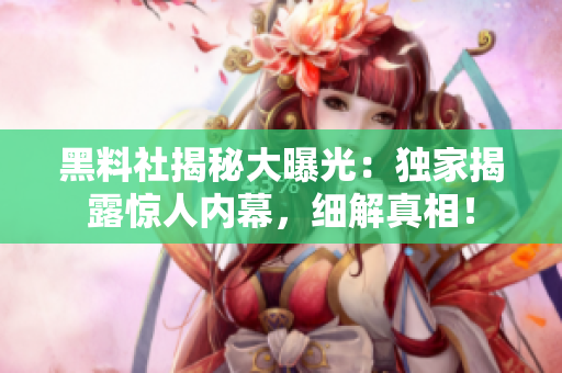 黑料社揭秘大曝光：獨(dú)家揭露驚人內(nèi)幕，細(xì)解真相！