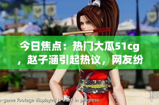 今日焦點(diǎn)：熱門大瓜51cg，趙子涵引起熱議，網(wǎng)友紛紛圍觀！