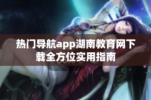 熱門導(dǎo)航app湖南教育網(wǎng)下載全方位實(shí)用指南