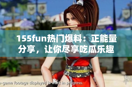 155fun熱門爆料：正能量分享，讓你盡享吃瓜樂趣