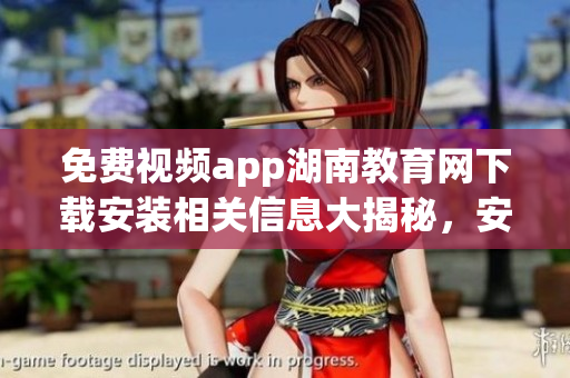 免費視頻app湖南教育網(wǎng)下載安裝相關信息大揭秘，安全便捷使用指南