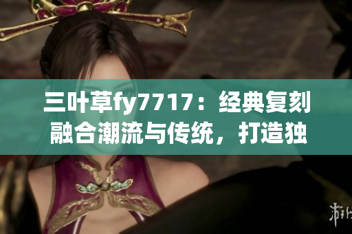 三葉草fy7717：經典復刻 融合潮流與傳統(tǒng)，打造獨特風格