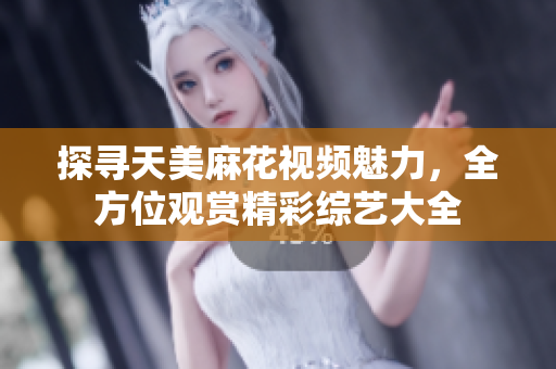 探尋天美麻花視頻魅力，全方位觀賞精彩綜藝大全