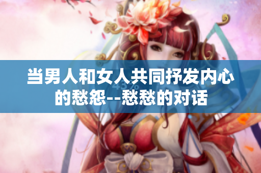 當(dāng)男人和女人共同抒發(fā)內(nèi)心的愁怨--愁愁的對(duì)話