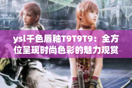 ysl千色唇釉T9T9T9：全方位呈現(xiàn)時(shí)尚色彩的魅力觀賞指南