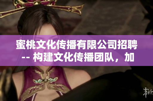 蜜桃文化傳播有限公司招聘 -- 構(gòu)建文化傳播團(tuán)隊(duì)，加入我們開啟創(chuàng)新之旅