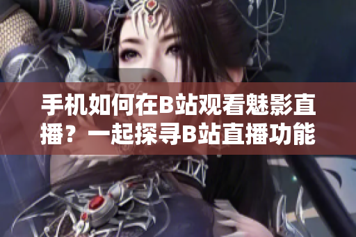 手機(jī)如何在B站觀看魅影直播？一起探尋B站直播功能，讓你輕松欣賞魅影直播！